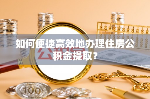 鹤庆如何便捷高效地办理住房公积金提取？