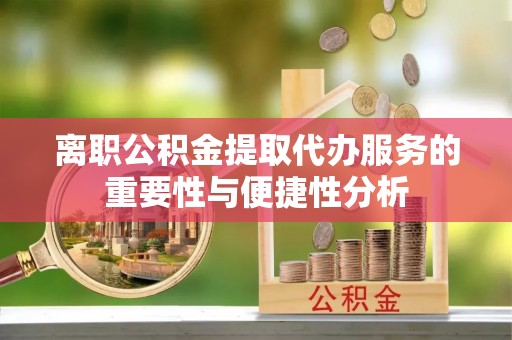 鹤庆离职公积金提取代办服务的重要性与便捷性分析