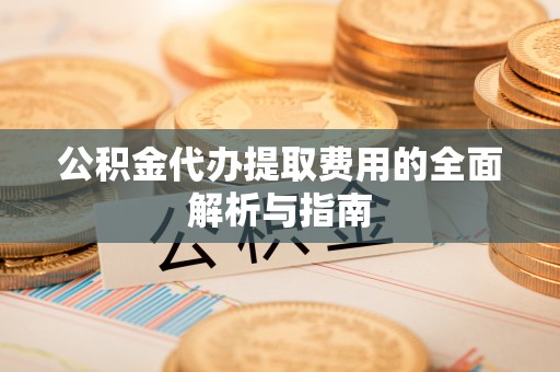 鹤庆公积金代办提取费用的全面解析与指南