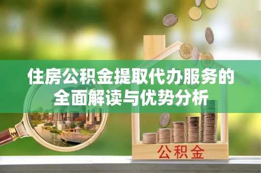 鹤庆住房公积金提取代办服务的全面解读与优势分析