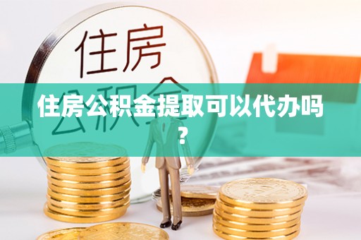 鹤庆住房公积金提取可以代办吗？