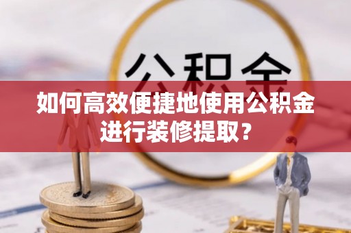 鹤庆如何高效便捷地使用公积金进行装修提取？