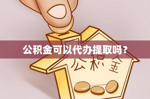 鹤庆公积金可以代办提取吗？