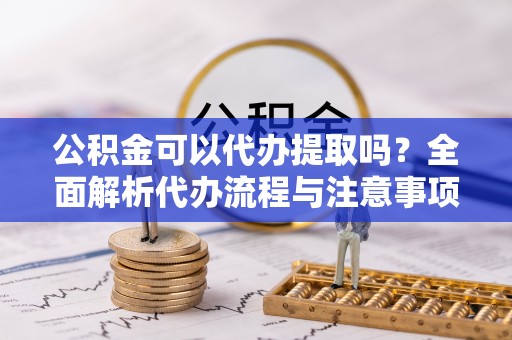 鹤庆公积金可以代办提取吗？全面解析代办流程与注意事项