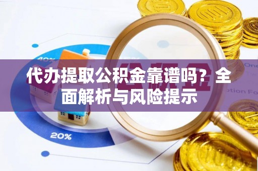 鹤庆代办提取公积金靠谱吗？全面解析与风险提示