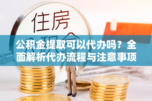 鹤庆公积金提取可以代办吗？全面解析代办流程与注意事项
