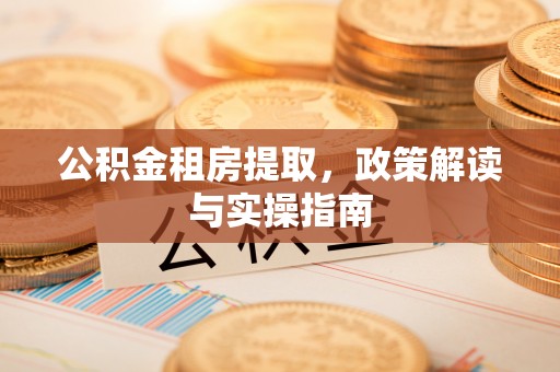 鹤庆公积金租房提取，政策解读与实操指南